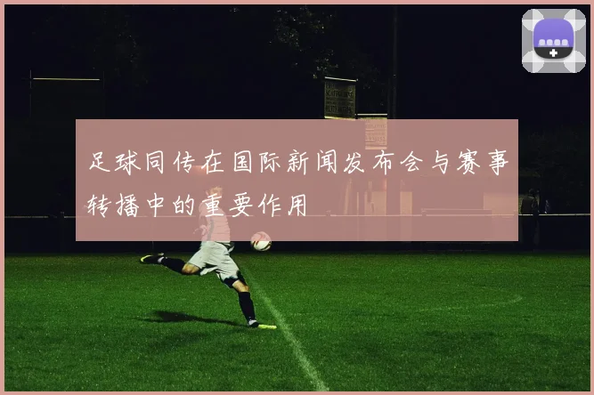 足球同传在国际新闻发布会与赛事转播中的重要作用