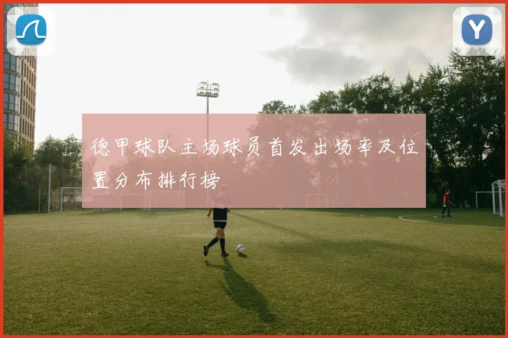 德甲球队主场球员首发出场率及位置分布排行榜
