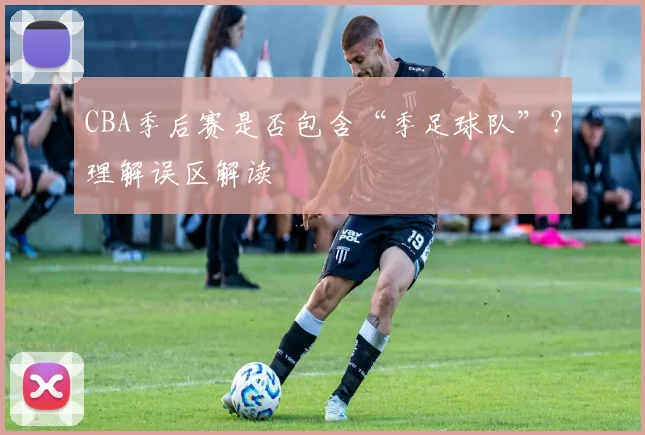 CBA季后赛是否包含“季足球队”？理解误区解读