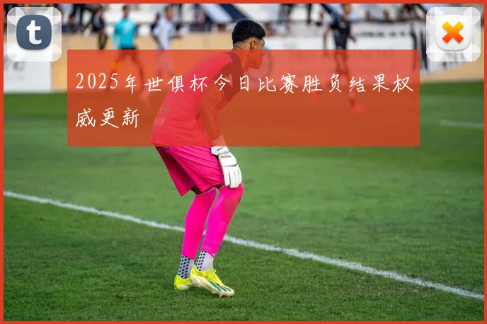 2025年世俱杯今日比赛胜负结果权威更新